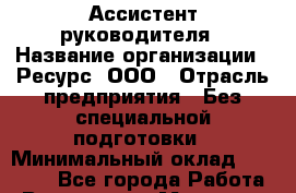 Ассистент руководителя › Название организации ­ Ресурс, ООО › Отрасль предприятия ­ Без специальной подготовки › Минимальный оклад ­ 17 000 - Все города Работа » Вакансии   . Мордовия респ.
